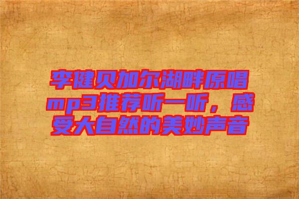 李健貝加爾湖畔原唱mp3推薦聽(tīng)一聽(tīng)，感受大自然的美妙聲音