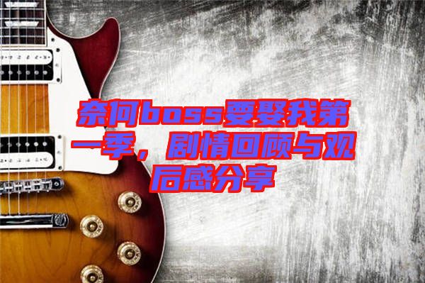 奈何boss要娶我第一季，劇情回顧與觀后感分享