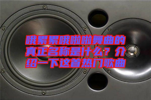 哦累累哦啦啦舞曲的真正名稱是什么？介紹一下這首熱門歌曲