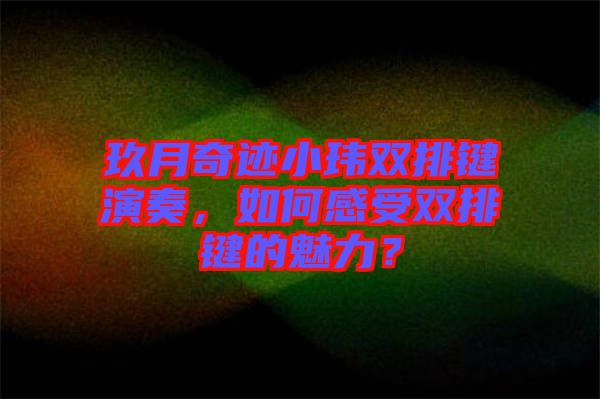 玖月奇跡小瑋雙排鍵演奏，如何感受雙排鍵的魅力？