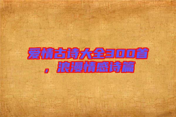 愛情古詩大全300首，浪漫情感詩篇
