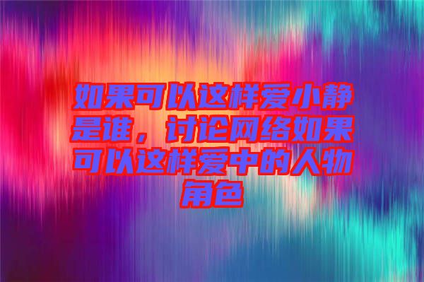 如果可以這樣愛小靜是誰，討論網(wǎng)絡(luò)如果可以這樣愛中的人物角色
