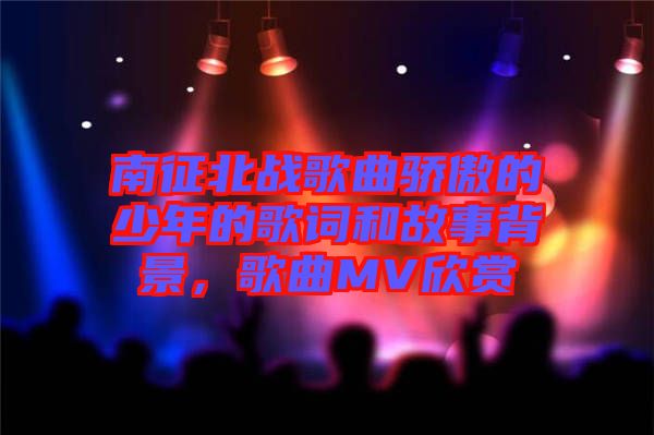 南征北戰(zhàn)歌曲驕傲的少年的歌詞和故事背景，歌曲MV欣賞