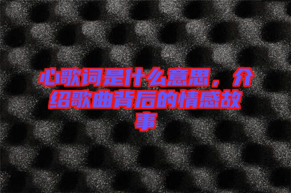 心歌詞是什么意思，介紹歌曲背后的情感故事