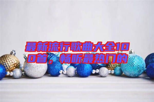 最新流行歌曲大全100首，暢聽最熱門的