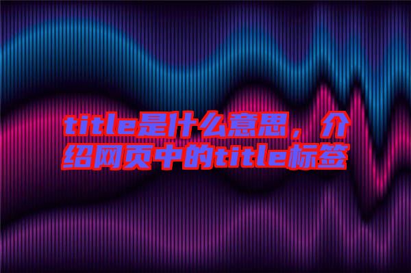 title是什么意思，介紹網(wǎng)頁中的title標(biāo)簽