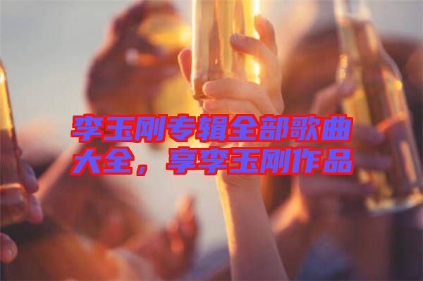 李玉剛專輯全部歌曲大全，享李玉剛作品
