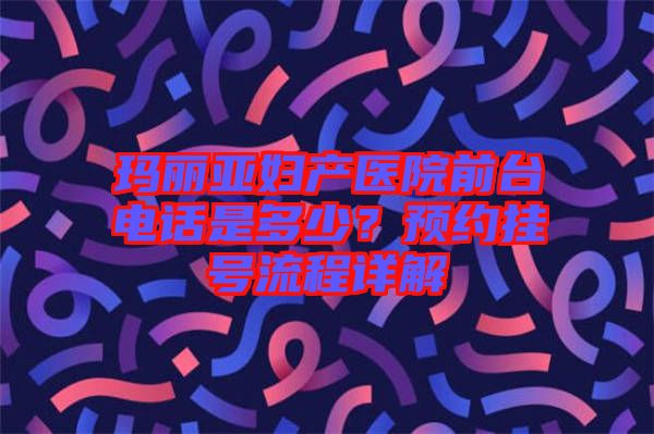 瑪麗亞婦產(chǎn)醫(yī)院前臺(tái)電話是多少？預(yù)約掛號(hào)流程詳解