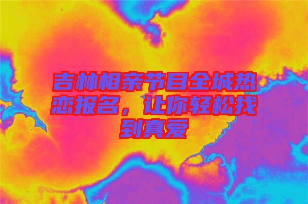吉林相親節(jié)目全城熱戀報名，讓你輕松找到真愛