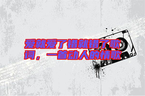 愛就愛了錯就錯了歌詞，一首動人的情歌