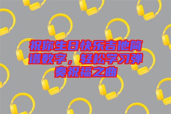 祝你生日快樂吉他簡譜數(shù)字，輕松學習彈奏祝福之曲