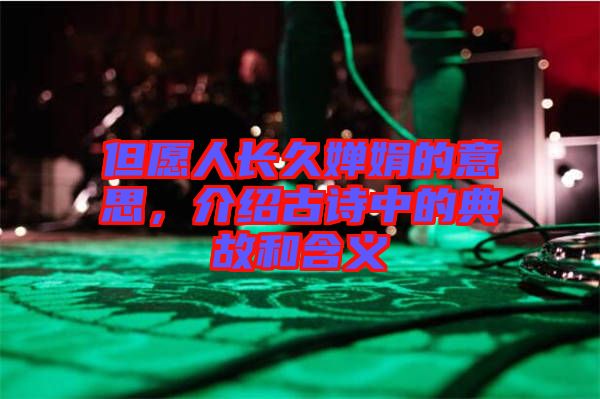但愿人長久嬋娟的意思，介紹古詩中的典故和含義