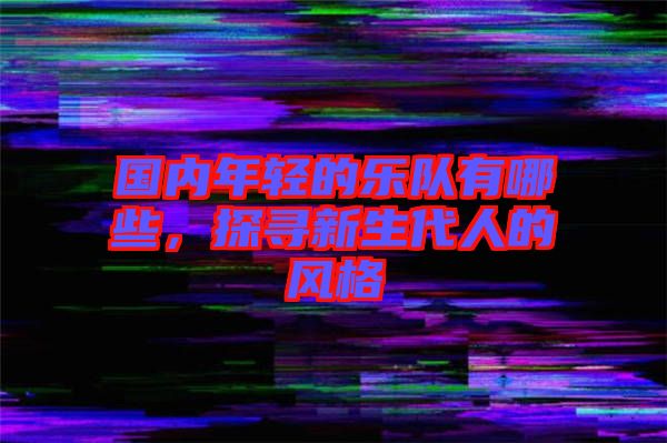 國內(nèi)年輕的樂隊有哪些，探尋新生代人的風(fēng)格