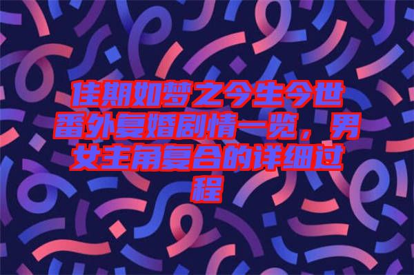 佳期如夢之今生今世番外復(fù)婚劇情一覽，男女主角復(fù)合的詳細過程
