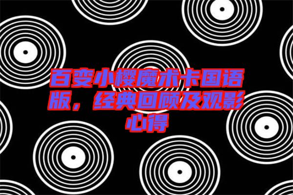 百變小櫻魔術(shù)卡國語版，經(jīng)典回顧及觀影心得