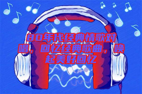80年代經(jīng)典情歌對(duì)唱，回憶經(jīng)典歌曲，喚起美好回憶