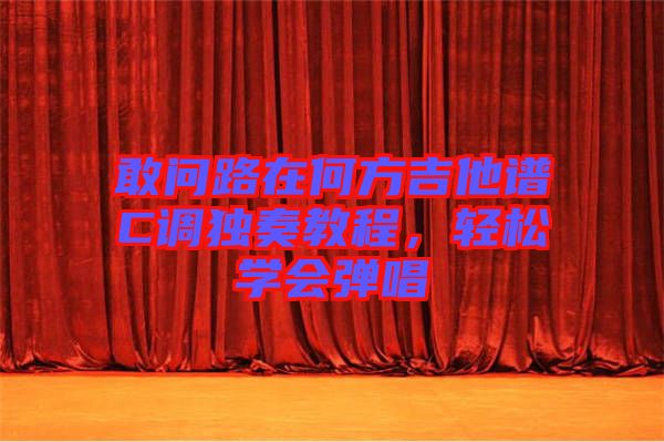 敢問路在何方吉他譜C調(diào)獨(dú)奏教程，輕松學(xué)會(huì)彈唱