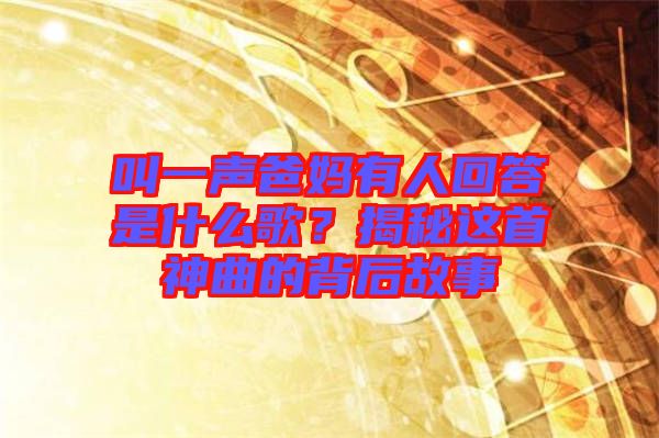 叫一聲爸媽有人回答是什么歌？揭秘這首神曲的背后故事