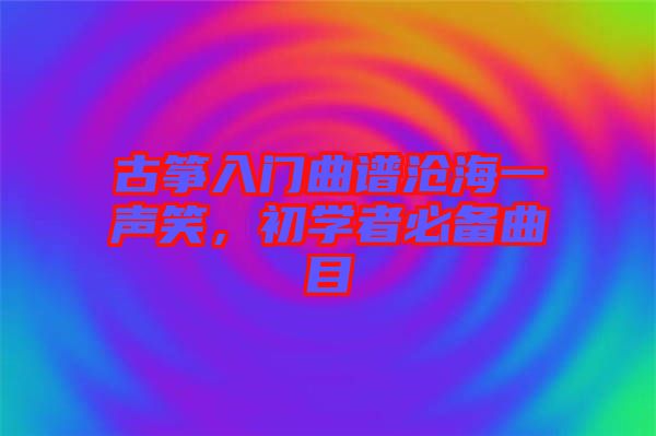 古箏入門曲譜滄海一聲笑，初學者必備曲目