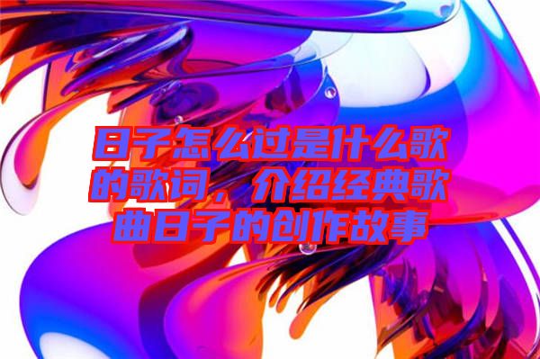 日子怎么過是什么歌的歌詞，介紹經(jīng)典歌曲日子的創(chuàng)作故事