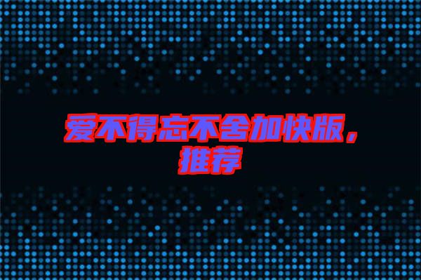愛(ài)不得忘不舍加快版，推薦