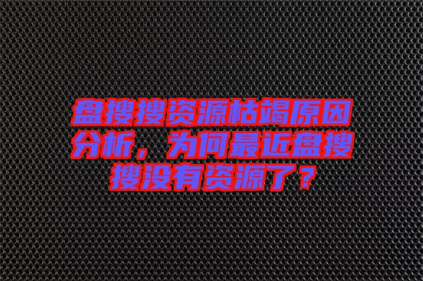 盤(pán)搜搜資源枯竭原因分析，為何最近盤(pán)搜搜沒(méi)有資源了？