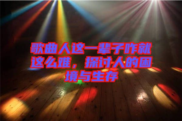 歌曲人這一輩子咋就這么難，探討人的困境與生存