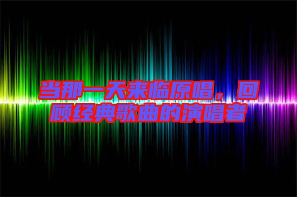 當(dāng)那一天來臨原唱，回顧經(jīng)典歌曲的演唱者