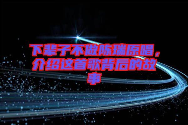 下輩子不做陳瑞原唱，介紹這首歌背后的故事