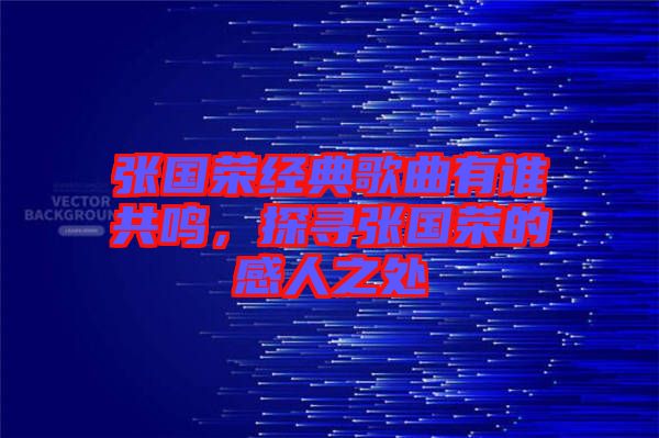 張國(guó)榮經(jīng)典歌曲有誰(shuí)共鳴，探尋張國(guó)榮的感人之處