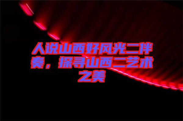 人說(shuō)山西好風(fēng)光二伴奏，探尋山西二藝術(shù)之美