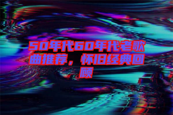 50年代60年代老歌曲推薦，懷舊經(jīng)典回顧