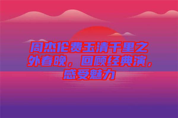 周杰倫費(fèi)玉清千里之外春晚，回顧經(jīng)典演，感受魅力