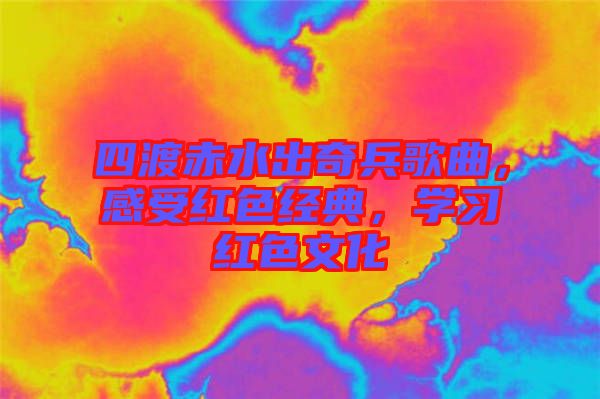 四渡赤水出奇兵歌曲，感受紅色經(jīng)典，學(xué)習(xí)紅色文化