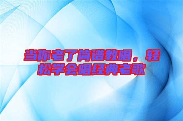 當(dāng)你老了簡譜教唱，輕松學(xué)會唱經(jīng)典老歌