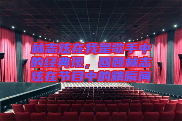 林志炫在我是歌手中的經(jīng)典現(xiàn)，回顧林志炫在節(jié)目中的精瞬間