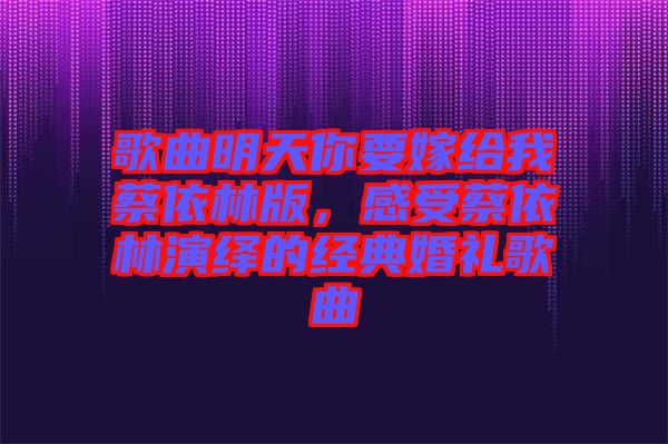 歌曲明天你要嫁給我蔡依林版，感受蔡依林演繹的經(jīng)典婚禮歌曲