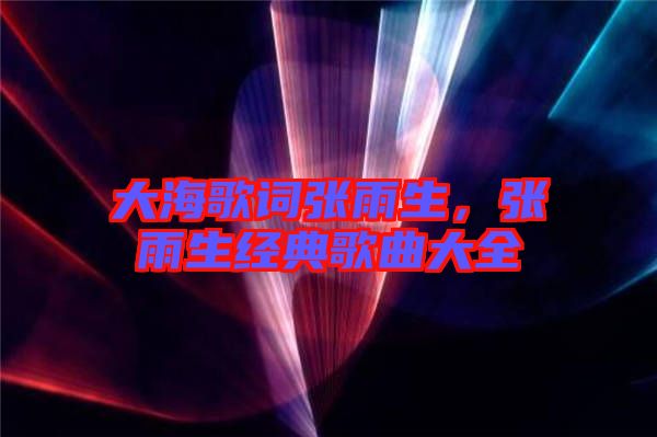 大海歌詞張雨生，張雨生經(jīng)典歌曲大全