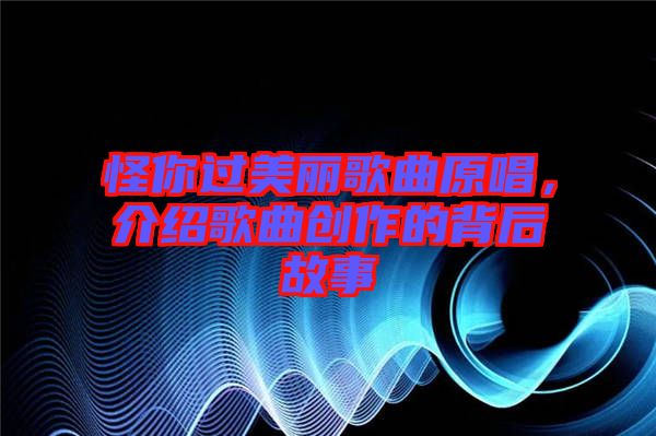 怪你過美麗歌曲原唱，介紹歌曲創(chuàng)作的背后故事