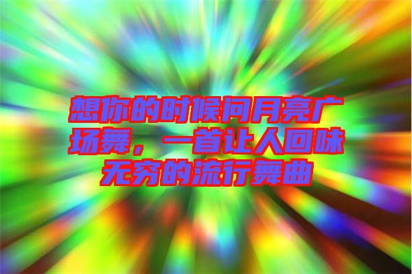 想你的時候問月亮廣場舞，一首讓人回味無窮的流行舞曲