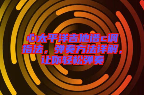 心太平洋吉他譜c調指法，彈奏方法詳解，讓你輕松彈奏