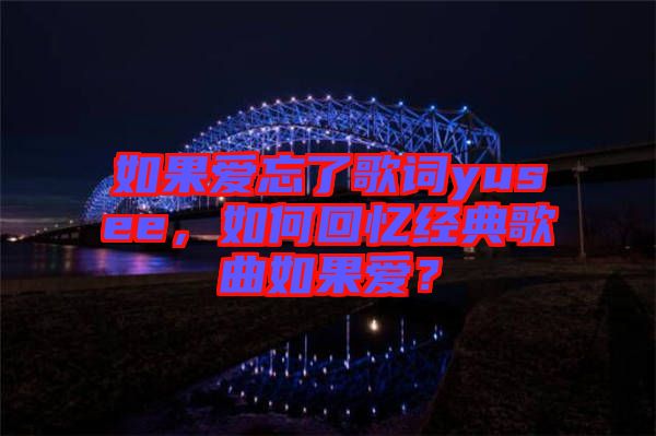 如果愛忘了歌詞yusee，如何回憶經(jīng)典歌曲如果愛？