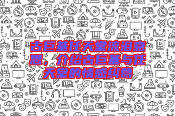 古巨基任天堂流淚意思，介紹古巨基與任天堂的情感糾葛