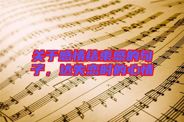 關(guān)于感情結(jié)束感的句子，達(dá)失戀時的心情