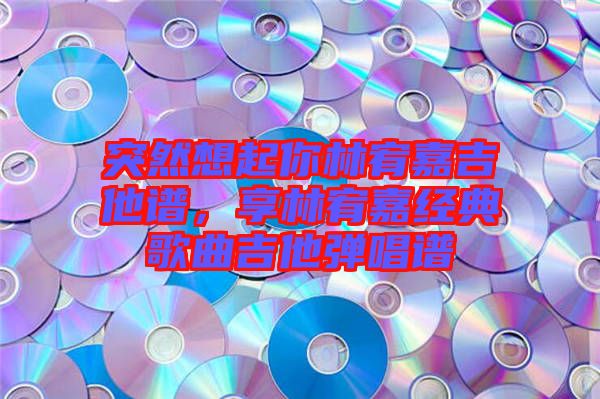 突然想起你林宥嘉吉他譜，享林宥嘉經(jīng)典歌曲吉他彈唱譜