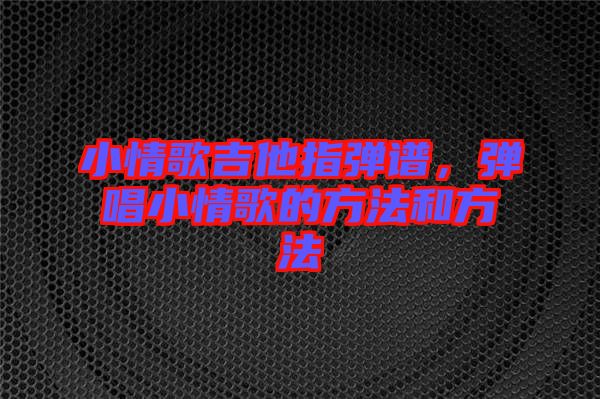 小情歌吉他指彈譜，彈唱小情歌的方法和方法