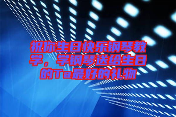 祝你生日快樂鋼琴教學，學鋼琴送給生日的Ta最好的禮物