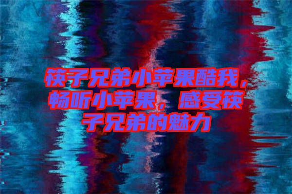 筷子兄弟小蘋(píng)果酷我，暢聽(tīng)小蘋(píng)果，感受筷子兄弟的魅力