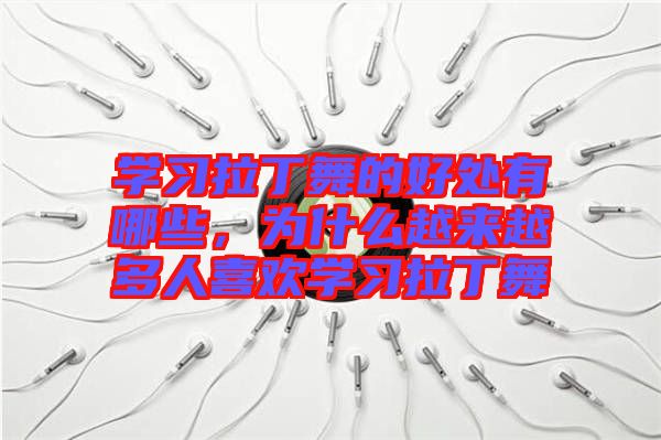 學(xué)習(xí)拉丁舞的好處有哪些，為什么越來(lái)越多人喜歡學(xué)習(xí)拉丁舞