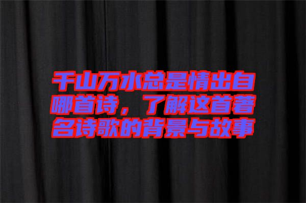 千山萬水總是情出自哪首詩，了解這首著名詩歌的背景與故事